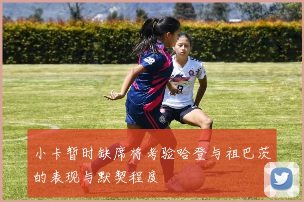 小卡暂时缺席将考验哈登与祖巴茨的表现与默契程度