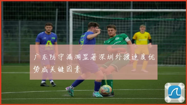 广东防守漏洞显著深圳外援速度优势成关键因素