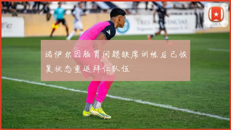 诺伊尔因肠胃问题缺席训练后已恢复状态重返拜仁队伍
