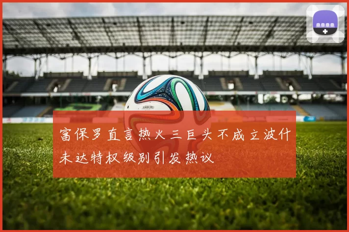 富保罗直言热火三巨头不成立波什未达特权级别引发热议