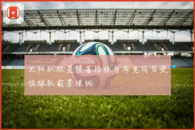 太阳队双星陨落格林与布克同日受伤球队前景堪忧