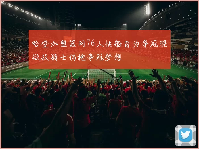哈登加盟篮网76人快船皆为争冠现欲投骑士仍抱争冠梦想