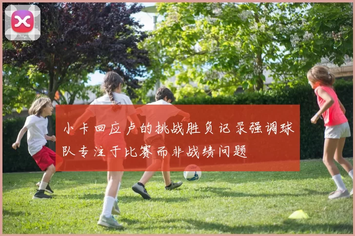 小卡回应卢的挑战胜负记录强调球队专注于比赛而非战绩问题