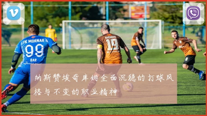 纳斯赞埃奇库姆全面沉稳的打球风格与不变的职业精神