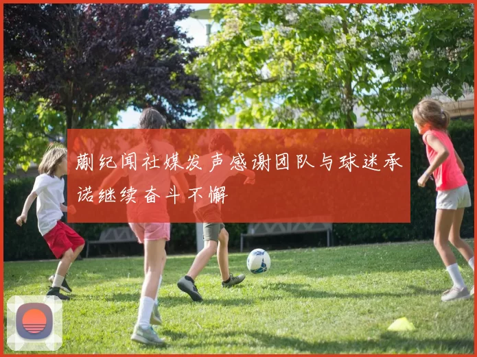 蒯纪闻社媒发声感谢团队与球迷承诺继续奋斗不懈