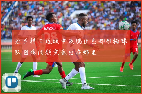 杜兰特三连败中表现出色却难掩球队困境问题究竟出在哪里