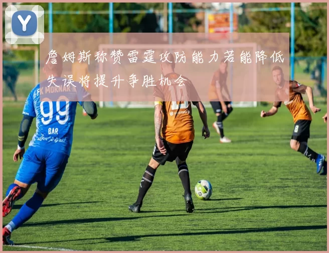 詹姆斯称赞雷霆攻防能力若能降低失误将提升争胜机会