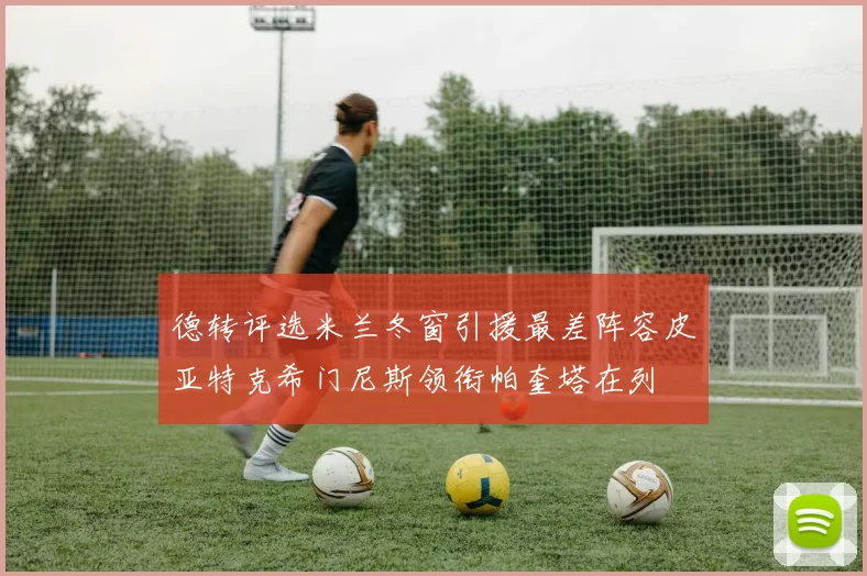 德转评选米兰冬窗引援最差阵容皮亚特克希门尼斯领衔帕奎塔在列